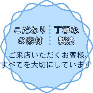 こだわりの素材・丁寧な製法・ご来店いただくお客様、すべてを大切にしています