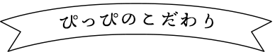 ぴっぴのこだわり