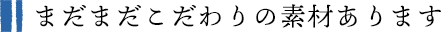 まだまだこだわりの素材あります